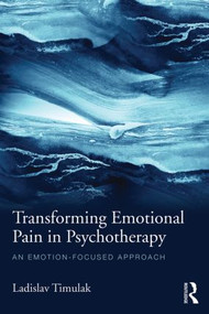 Transforming Emotional Pain in Psychotherapy (An emotion-focused approach) by Ladislav Timulak, 9781138790186