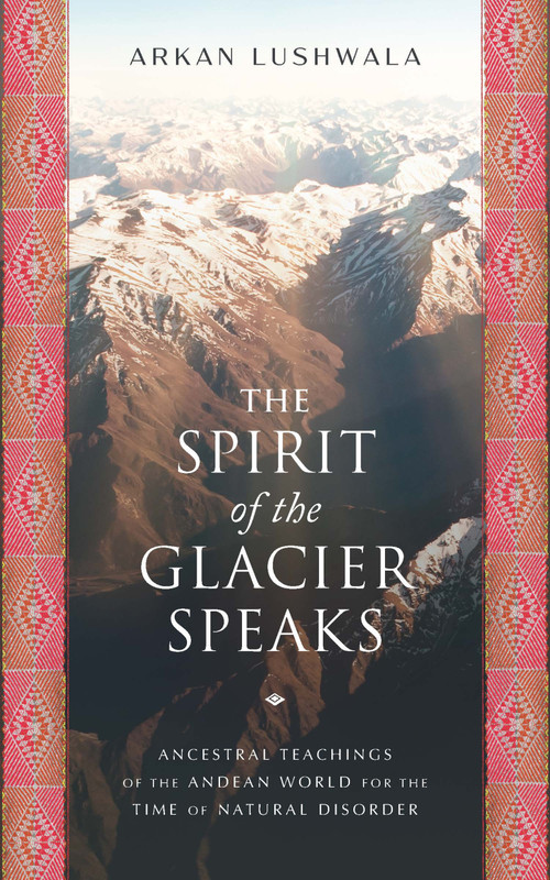 The Spirit of the Glacier Speaks (Ancestral Teachings of the Andean World for the Time of Natural Disorder) by Arkan Lushwala, 9781633310858