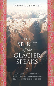 The Spirit of the Glacier Speaks (Ancestral Teachings of the Andean World for the Time of Natural Disorder) by Arkan Lushwala, 9781633310858