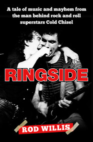 Ringside (A tale of music and mayhem from the man behind rock and roll superstars Cold Chisel) by Rod Willis, 9781761069246