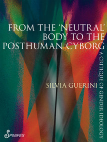 From the 'Neutral' Body to the Posthuman Cyborg (A Critique of Gender Ideology) by Silvia Guerini, 9781925950885