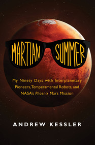 Martian Summer (My Ninety Days with Interplanetary Pioneers, Temperamental Robots, and NASA's Phoenix Mars Mission) by Andrew Kessler, 9781497641440