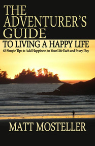 The Adventurer's Guide to Living a Happy Life (63 Simple Tips to Add Happiness to Your Life Each and Every Day) by Matt Mosteller, 9781497661219