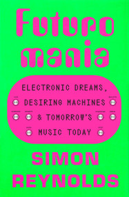 Futuromania (Electronic Dreams, Desiring Machines, and Tomorrow's Music Today) by Simon Reynolds, 9780306833786