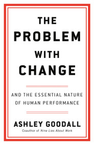 The Problem with Change (And the Essential Nature of Human Performance) by Ashley Goodall, 9780316560276
