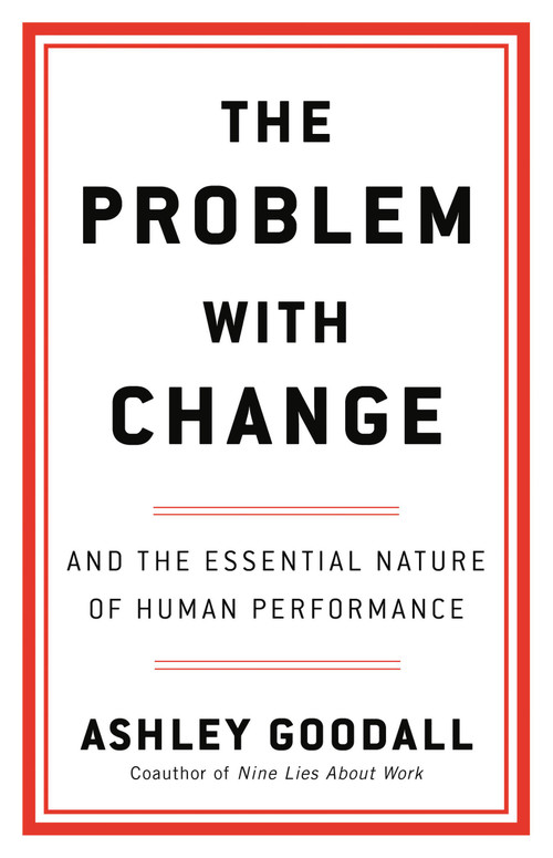 The Problem with Change (And the Essential Nature of Human Performance) by Ashley Goodall, 9780316560276