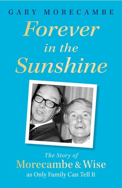 Forever in the Sunshine (The Story of Morecambe and Wise as Only Family Can Tell It) by Gary Morecambe, 9781408731109