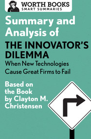 Summary and Analysis of The Innovator's Dilemma: When New Technologies Cause Great Firms to Fail (Based on the Book by Clayton Christensen) by Worth Books, 9781504046701