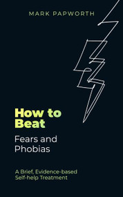 How to Beat Fears and Phobias (A Brief, Evidence-based Self-help Treatment) by Mark Papworth, 9781472148353