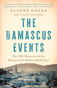The Damascus Events (The 1860 Massacre and the Making of the Modern Middle East) by Eugene Rogan, 9781541604278