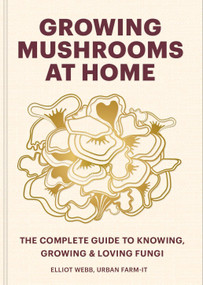 Growing Mushrooms at Home (The Complete Guide to Knowing, Growing and Loving Fungi) by Elliot Webb, 9781804191958
