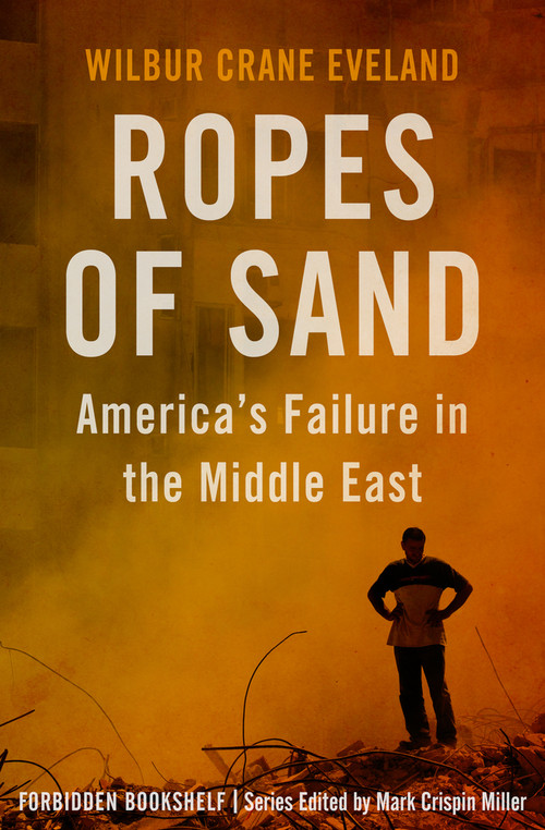 Ropes of Sand (America's Failure in the Middle East) by Mark Crispin Miller, Wilbur Crane Eveland, 9781504050074
