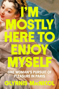I'm Mostly Here to Enjoy Myself (One Woman's Pursuit of Pleasure in Paris) by Glynnis MacNicol, 9780593655757