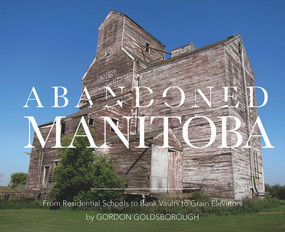 Abandoned Manitoba (From Residential Schools to Bank Vaults to Grain Elevators) by Gordon Goldsborough, 9781927855485