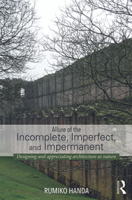 Allure of the Incomplete, Imperfect, and Impermanent (Designing and Appreciating Architecture as Nature) by Rumiko Handa, 9780415741491