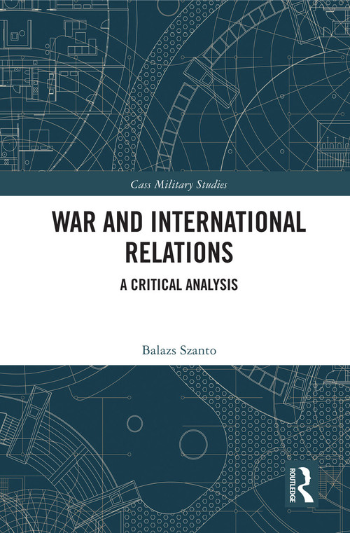 War and International Relations (A Critical Analysis) by Balazs Szanto, 9780367748029