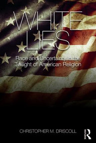 White Lies (Race and Uncertainty in the Twilight of American Religion) by Christopher M. Driscoll, 9781138910997
