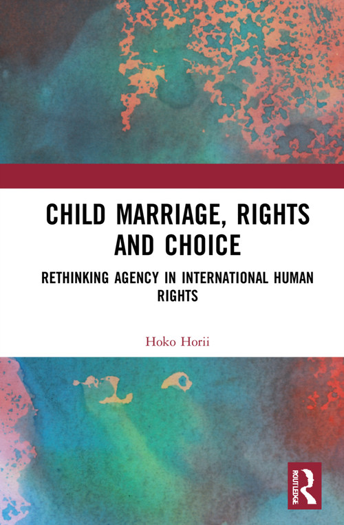 Child Marriage, Rights and Choice (Rethinking Agency in International Human Rights) by Hoko Horii, 9781032026725