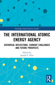 The International Atomic Energy Agency (Historical Reflections, Current Challenges and Future Prospects) by Joseph F. Pilat, 9780367749187