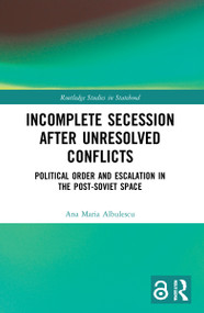 Incomplete Secession after Unresolved Conflicts (Political Order and Escalation in the Post-Soviet Space) by Ana Maria Albulescu, 9781032048666