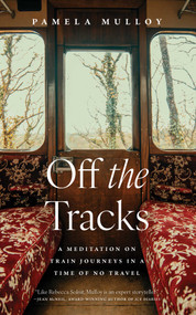 Off the Tracks (A Meditation on Train Journeys in a Time of No Travel) by Pamela Mulloy, 9781770417298
