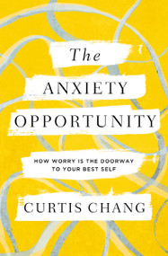 The Anxiety Opportunity (How Worry Is the Doorway to Your Best Self) by Curtis Chang, 9780310367284