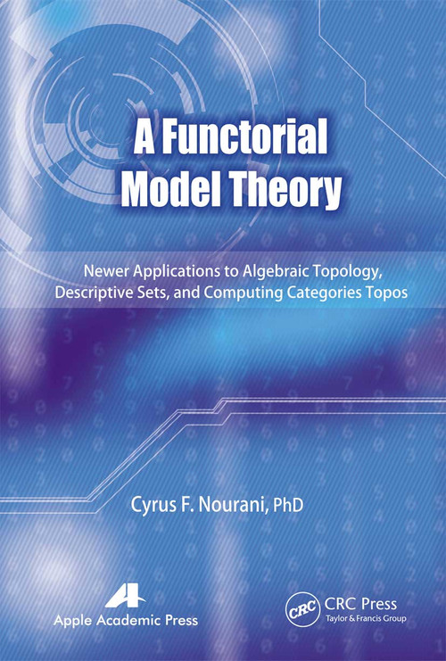 A Functorial Model Theory (Newer Applications to Algebraic Topology, Descriptive Sets, and Computing Categories Topos) - 9781774633106 by Cyrus F. Nourani, 9781774633106