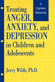 Treating Anger, Anxiety, And Depression In Children And Adolescents (A Cognitive-Behavioral Perspective) - 9781560324829 by Jerry Wilde, 9781560324829
