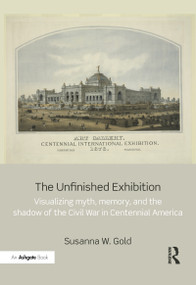 The Unfinished Exhibition (Visualizing Myth, Memory, and the Shadow of the Civil War in Centennial America) - 9780367787257 by Susanna W. Gold, 9780367787257