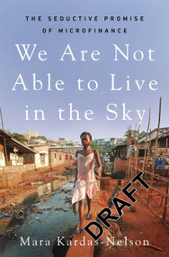 We Are Not Able to Live in the Sky (The Seductive Promise of Microfinance) by Mara Kardas-Nelson, 9781250817228