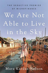 We Are Not Able to Live in the Sky (The Seductive Promise of Microfinance) by Mara Kardas-Nelson, 9781250817228