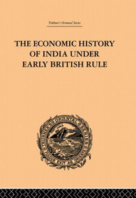 The Economic History of India Under Early British Rule (From the Rise of the British Power in 1757 to the Accession of Queen Victoria in 1837) by Romesh Chunder Dutt, 9780415865708