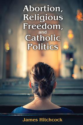 Abortion, Religious Freedom, and Catholic Politics - 9781412864466 by James Hitchcock, 9781412864466
