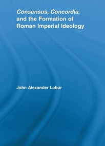 Consensus, Concordia and the Formation of Roman Imperial Ideology - 9780415542654 by John Alexander Lobur, 9780415542654
