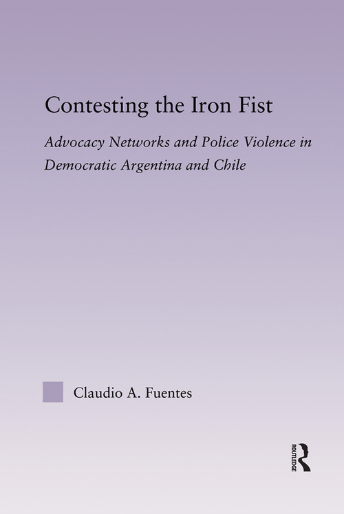 Contesting the Iron Fist (Advocacy Networks and Police Violence in Democratic Argentina and Chile) - 9780415646970 by Claudio Fuentes, 9780415646970