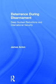 Deterrence During Disarmament (Deep Nuclear Reductions and International Security) by James Acton, 9780415681827