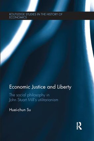 Economic Justice and Liberty (The Social Philosophy in John Stuart Mill's Utilitarianism) by Huei-chun Su, 9781138213319