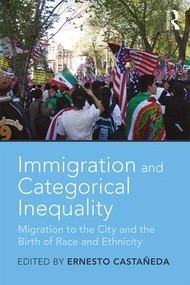 Immigration and Categorical Inequality (Migration to the City and the Birth of Race and Ethnicity) by Ernesto Castañeda, 9781138295414