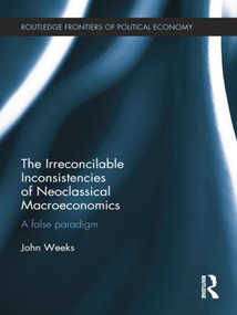 The Irreconcilable Inconsistencies of Neoclassical Macroeconomics (A False Paradigm) by John Weeks, 9781138799158