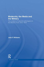 Modernity, the Media and the Military (The Creation of National Mythologies on the Western Front 1914-1918) - 9781138881860 by John F. Williams, 9781138881860