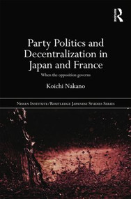 Party Politics and Decentralization in Japan and France (When the Opposition Governs) - 9781138018099 by Koichi Nakano, 9781138018099