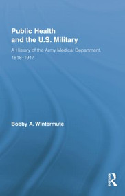 Public Health and the US Military (A History of the Army Medical Department, 1818-1917) - 9781138867567 by Bobby A. Wintermute, 9781138867567