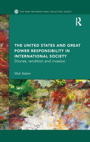 The United States and Great Power Responsibility in International Society (Drones, Rendition and Invasion) - 9781138896604 by Wali Aslam, 9781138896604