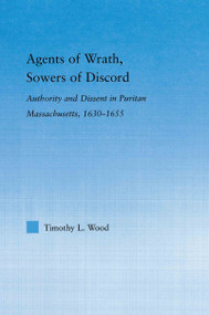 Agents of Wrath, Sowers of Discord (Authority and Dissent in Puritan Massachusetts, 1630-1655) - 9780415653497 by Timothy L. Wood, 9780415653497
