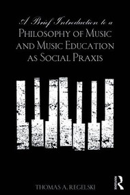 A Brief Introduction to A Philosophy of Music and Music Education as Social Praxis - 9781138921245 by Thomas A. Regelski, 9781138921245