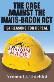 The Case Against the Davis-Bacon Act (Fifty-Four Reasons for Repeal) - 9781412849883 by Armand J. Thieblot, 9781412849883