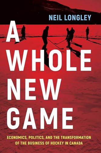 A Whole New Game (Economics, Politics, and the Transformation of the Business of Hockey in Canada) by Neil Longley, 9781771623803