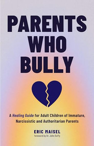 Parents Who Bully (A Healing Guide for Adult Children of Immature, Narcissistic and Authoritarian Parents (Toxic Parents book)) by Eric Maisel, PhD, Dr. John Duffy, 9781684814909
