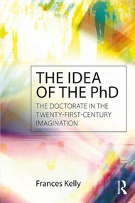The Idea of the PhD (The doctorate in the twenty-first-century imagination) by Frances Kelly, 9781138900233