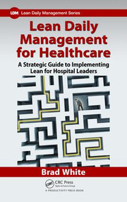 Lean Daily Management for Healthcare (A Strategic Guide to Implementing Lean for Hospital Leaders) by Brad White, 9781498758987